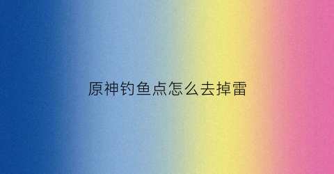 原神钓鱼点怎么去掉雷(原神钓鱼点怎么开启)