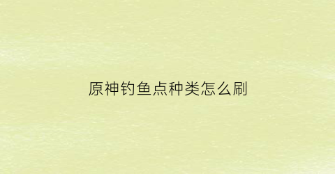 原神钓鱼点种类怎么刷(原神里面的钓鱼点)