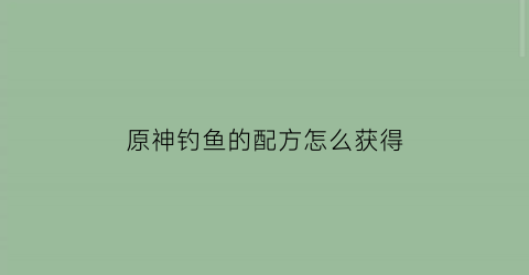 “原神钓鱼的配方怎么获得(原神钓鱼全攻略)