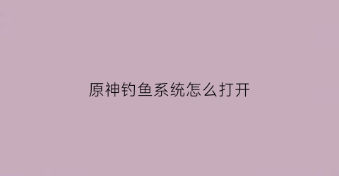 原神钓鱼系统怎么打开(原神钓鱼模式)