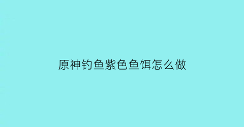 “原神钓鱼紫色鱼饵怎么做(原神钓鱼紫色的鱼)