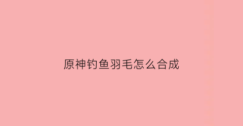 原神钓鱼羽毛怎么合成