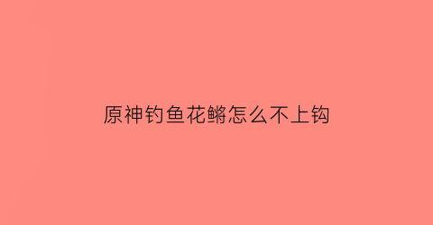 原神钓鱼花鳉怎么不上钩(原神钓鱼花鳉的鱼饵没了)
