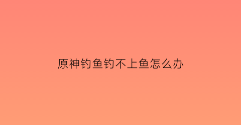 原神钓鱼钓不上鱼怎么办