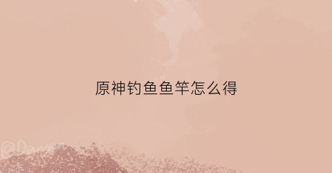 原神钓鱼鱼竿怎么得