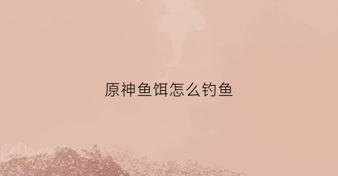 原神鱼饵怎么钓鱼(原神鱼饵钓鱼点)