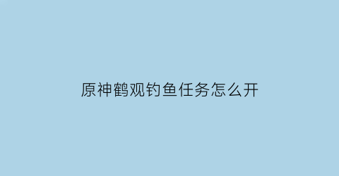 原神鹤观钓鱼任务怎么开(原神鹤观岛任务在哪里接)