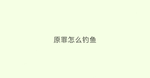 “原罪怎么钓鱼(原罪怎么用)