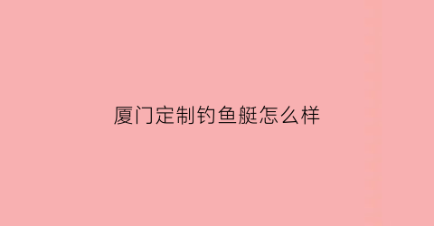 厦门定制钓鱼艇怎么样(厦门游艇钓鱼)