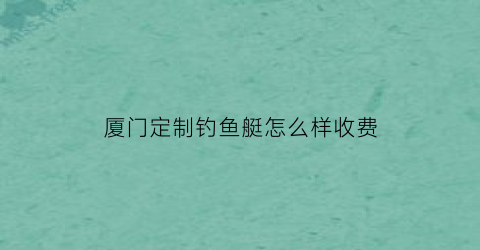 厦门定制钓鱼艇怎么样收费(厦门船钓钓点)