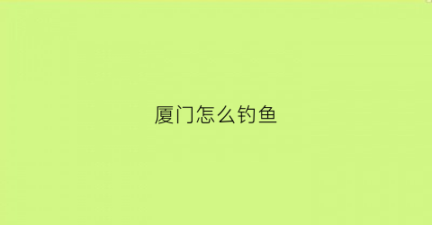 “厦门怎么钓鱼(厦门钓鱼攻略)