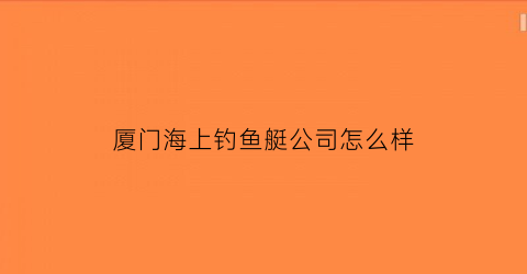 “厦门海上钓鱼艇公司怎么样(厦门海钓船主题餐厅)