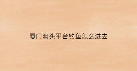 厦门澳头平台钓鱼怎么进去(厦门澳头海鲜馆哪家好)