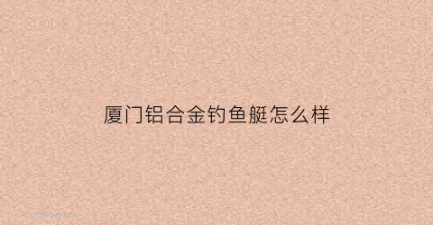 厦门铝合金钓鱼艇怎么样(i2米长铝合金钓鱼艇)