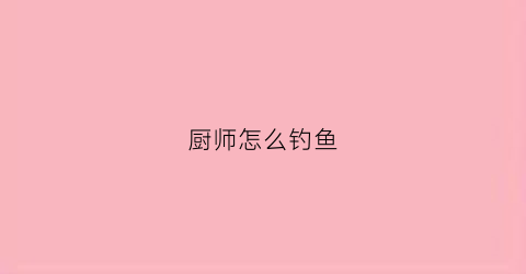 厨师怎么钓鱼(厨师钓鱼攻略)
