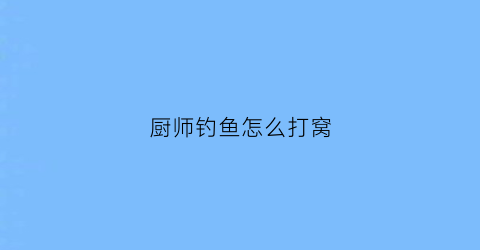 厨师钓鱼怎么打窝(厨师钓鱼怎么打窝视频)