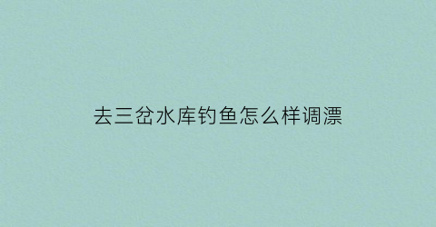 去三岔水库钓鱼怎么样调漂(三岔水库面积多大)