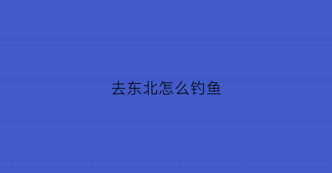 去东北怎么钓鱼