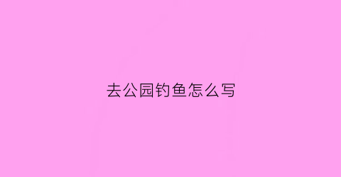 去公园钓鱼怎么写(公园钓鱼作文400字三年级)