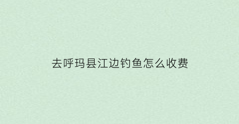 “去呼玛县江边钓鱼怎么收费(去呼玛县江边钓鱼怎么收费的)