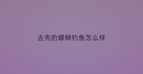 去壳的螺蛳钓鱼怎么样(螺蛳钓鱼去壳吗)