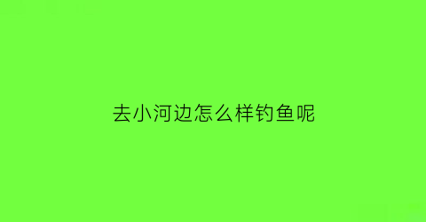 去小河边怎么样钓鱼呢(去小河边怎么样钓鱼呢)