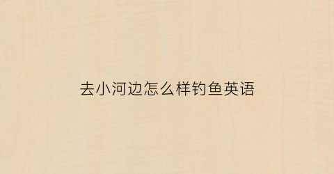 去小河边怎么样钓鱼英语(去河边钓鱼的英文怎么写带中文)