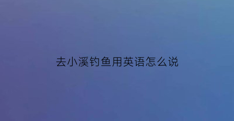 去小溪钓鱼用英语怎么说(去小溪抓鱼)