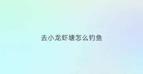 去小龙虾塘怎么钓鱼(去小龙虾塘怎么钓鱼呢)