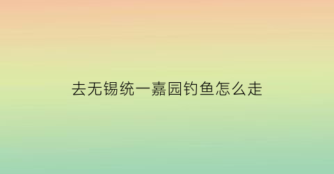 去无锡统一嘉园钓鱼怎么走(无锡统一嘉园怎么溜进去)