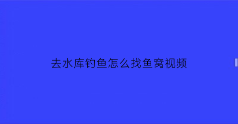 去水库钓鱼怎么找鱼窝视频