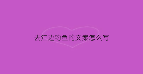 去江边钓鱼的文案怎么写(江边钓鱼人的美文)