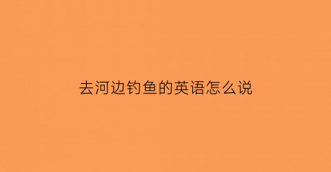 去河边钓鱼的英语怎么说(我去河边钓了鱼英文)
