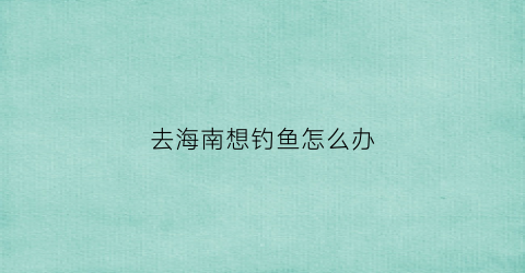 去海南想钓鱼怎么办(在海南钓鱼)