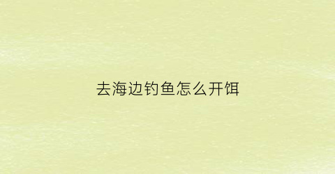 去海边钓鱼怎么开饵(海边钓鱼怎么钓)