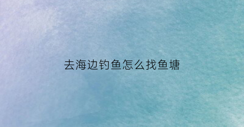 去海边钓鱼怎么找鱼塘