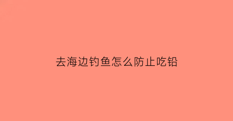 去海边钓鱼怎么防止吃铅(去海边钓鱼怎么钓)
