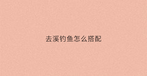 去溪钓鱼怎么搭配(钓溪鱼用什么鱼钩好)
