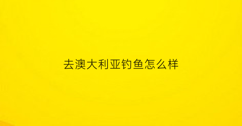 “去澳大利亚钓鱼怎么样(澳大利亚海钓哪里最好)