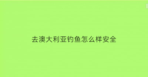 “去澳大利亚钓鱼怎么样安全(去澳大利亚玩)