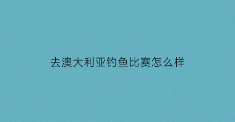 去澳大利亚钓鱼比赛怎么样(澳大利亚钓鱼视频)