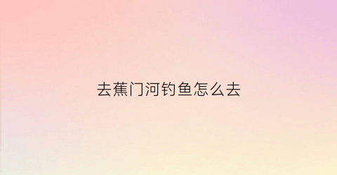去蕉门河钓鱼怎么去(蕉门河简介)