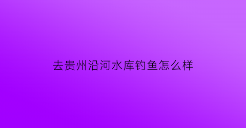 去贵州沿河水库钓鱼怎么样(沿河县河流)
