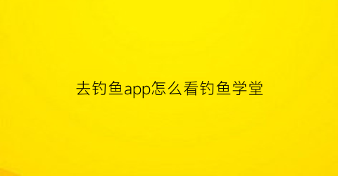 去钓鱼app怎么看钓鱼学堂