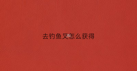 去钓鱼叉怎么获得(钓鱼任务去哪做)