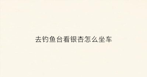 去钓鱼台看银杏怎么坐车(钓鱼台银杏停车攻略)