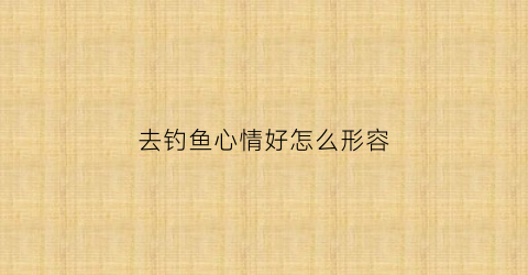 去钓鱼心情好怎么形容(去钓鱼说说心情短语)