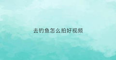 去钓鱼怎么拍好视频