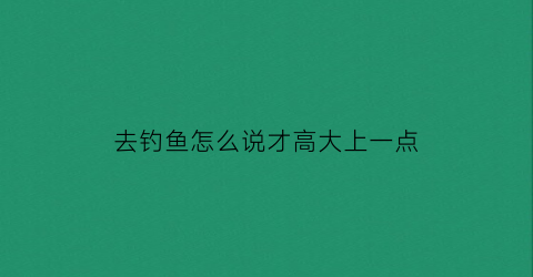 去钓鱼怎么说才高大上一点(去钓鱼的心情说说心情)