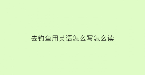 去钓鱼用英语怎么写怎么读